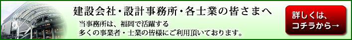 建設会社・設計事務所・各士業の皆さまへ、当事務所は、福岡で活躍する多くの事業者・士業の皆さまにご利用いただいております