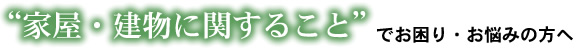 家屋・建物に関することでお困り・お悩みの方へ