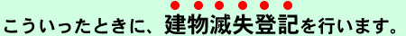 こういったときに建物滅失登記を行います