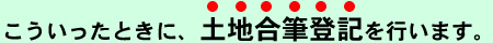 こういったときに土地合筆登記を行います